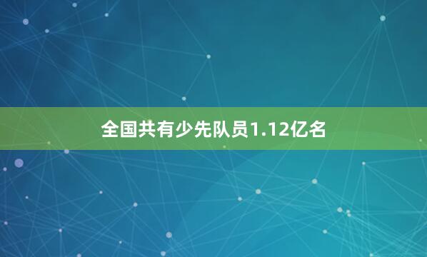 全国共有少先队员1.12亿名