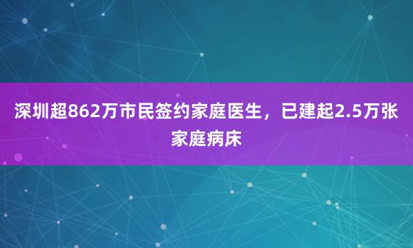 深圳超862万市民签约家庭医生，已建起2.5万张家庭病床