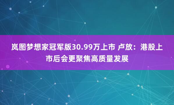 岚图梦想家冠军版30.99万上市 卢放：港股上市后会更聚焦高质量发展