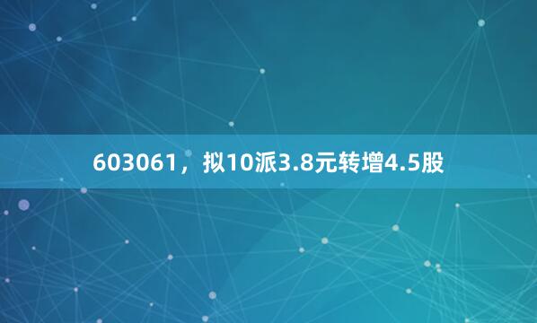 603061，拟10派3.8元转增4.5股