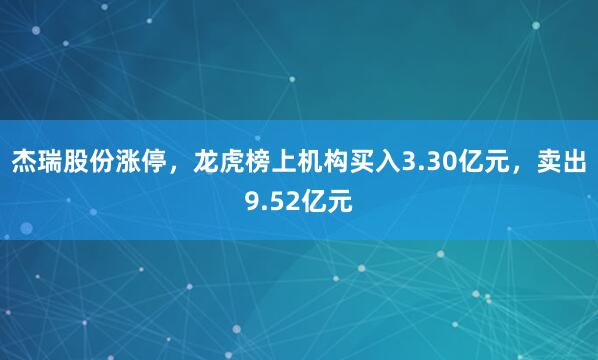 杰瑞股份涨停，龙虎榜上机构买入3.30亿元，卖出9.52亿元