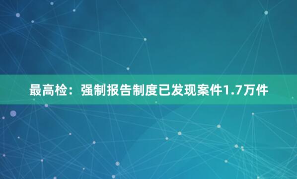 最高检：强制报告制度已发现案件1.7万件