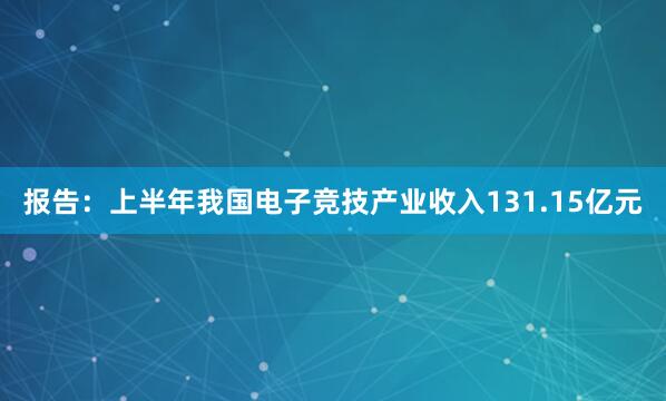 报告：上半年我国电子竞技产业收入131.15亿元