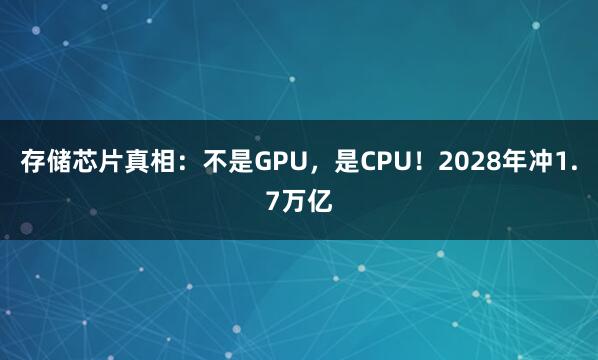 存储芯片真相：不是GPU，是CPU！2028年冲1.7万亿