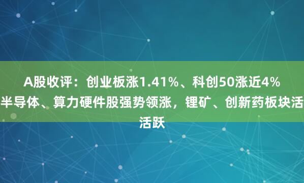 A股收评：创业板涨1.41%、科创50涨近4%，半导体、算力硬件股强势领涨，锂矿、创新药板块活跃