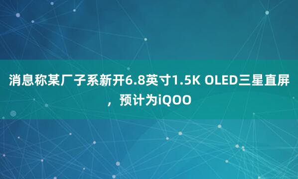 消息称某厂子系新开6.8英寸1.5K OLED三星直屏，预计为iQOO