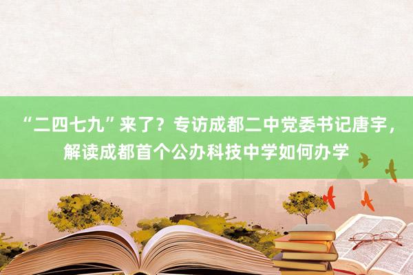 “二四七九”来了？专访成都二中党委书记唐宇，解读成都首个公办科技中学如何办学
