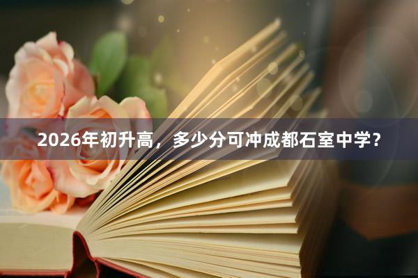2026年初升高，多少分可冲成都石室中学？