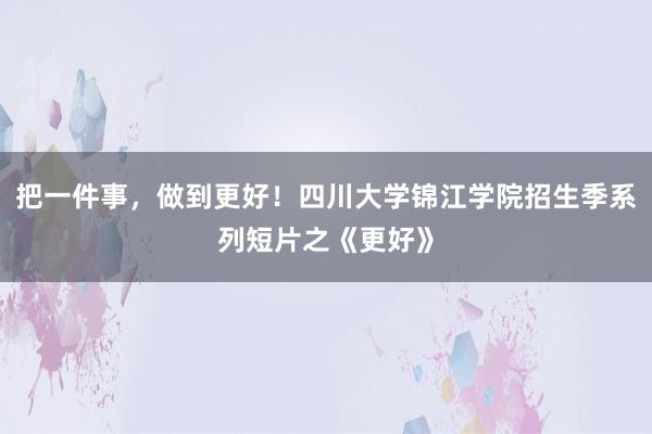 把一件事，做到更好！四川大学锦江学院招生季系列短片之《更好》