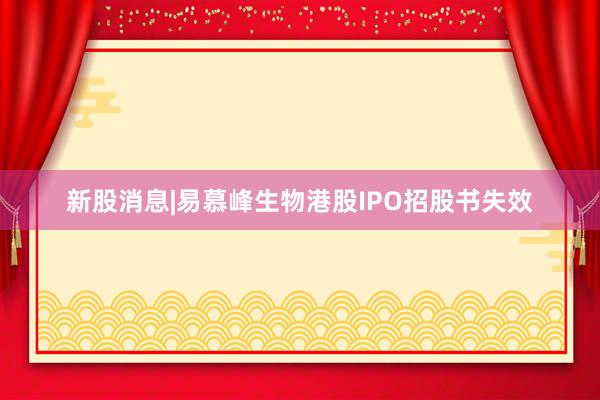 新股消息|易慕峰生物港股IPO招股书失效