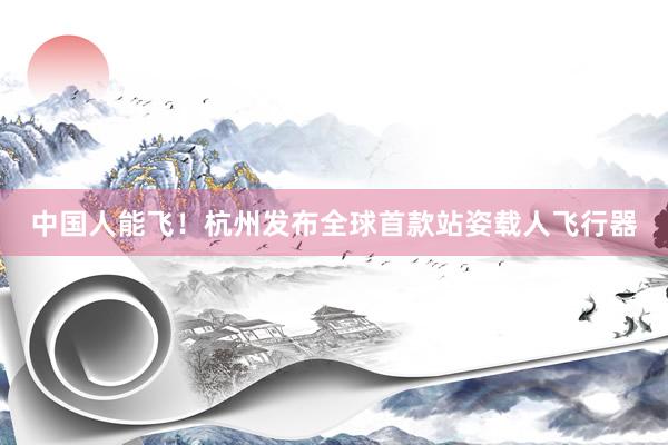 中国人能飞！杭州发布全球首款站姿载人飞行器