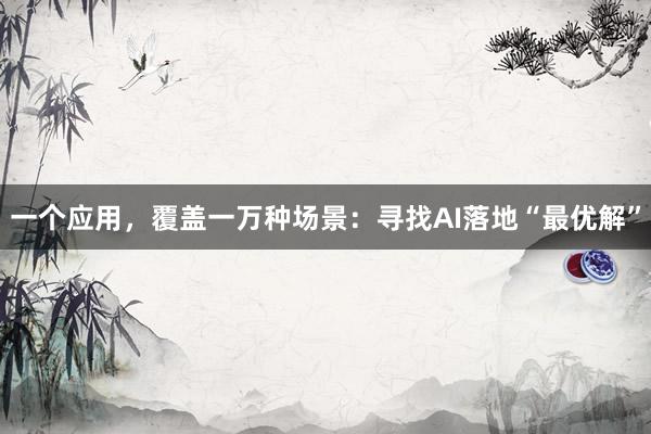 一个应用，覆盖一万种场景：寻找AI落地“最优解”