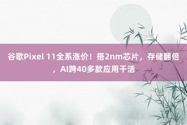谷歌Pixel 11全系涨价！搭2nm芯片，存储翻倍，AI跨40多款应用干活
