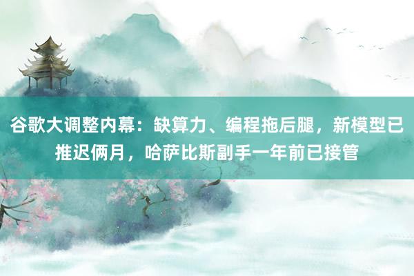 谷歌大调整内幕：缺算力、编程拖后腿，新模型已推迟俩月，哈萨比斯副手一年前已接管
