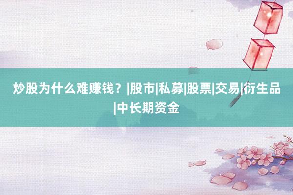 炒股为什么难赚钱？|股市|私募|股票|交易|衍生品|中长期资金