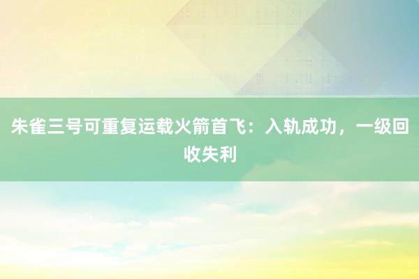 朱雀三号可重复运载火箭首飞：入轨成功，一级回收失利