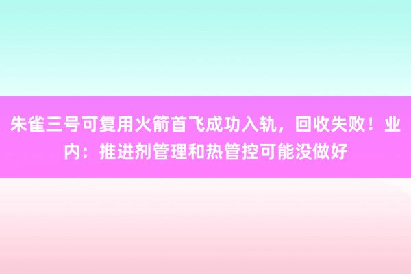 朱雀三号可复用火箭首飞成功入轨，回收失败！业内：推进剂管理和热管控可能没做好