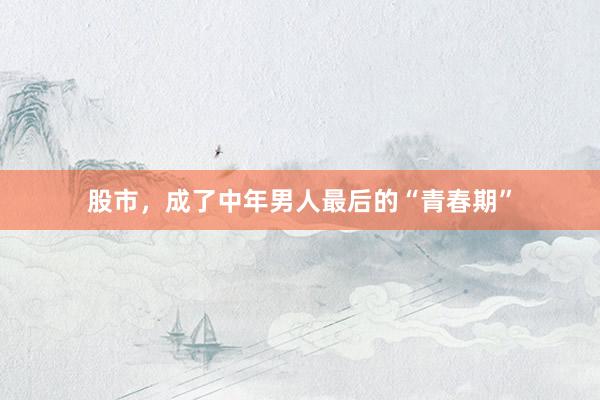 股市，成了中年男人最后的“青春期”