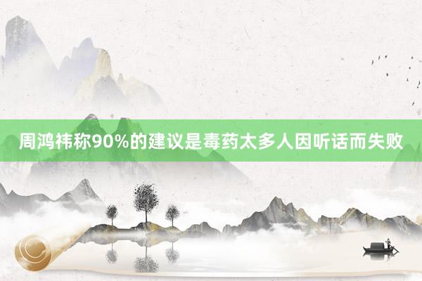 周鸿祎称90%的建议是毒药太多人因听话而失败