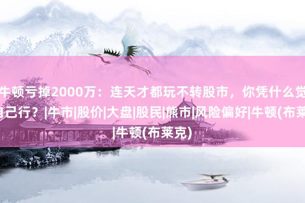 牛顿亏掉2000万：连天才都玩不转股市，你凭什么觉得自己行？|牛市|股价|大盘|股民|熊市|风险偏好|牛顿(布莱克)