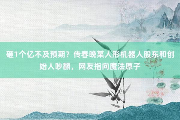 砸1个亿不及预期?传春晚某人形机器人股东和创始人吵翻,网友指向魔法原子