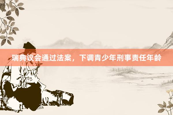 瑞典议会通过法案，下调青少年刑事责任年龄