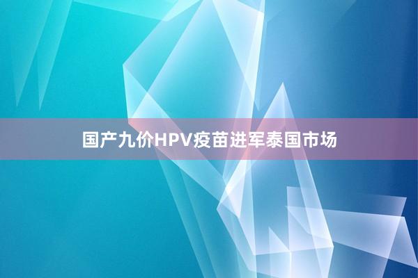 国产九价HPV疫苗进军泰国市场