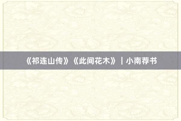 《祁连山传》《此间花木》|小南荐书
