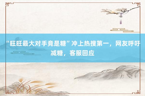 “旺旺最大对手竟是糖”冲上热搜第一，网友呼吁减糖，客服回应