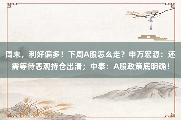 周末，利好偏多！下周A股怎么走？申万宏源：还需等待悲观持仓出清；中泰：A股政策底明确！