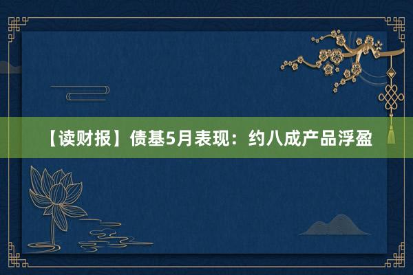 【读财报】债基5月表现：约八成产品浮盈