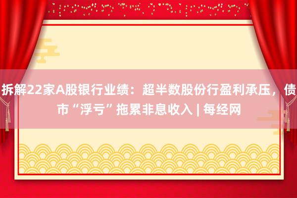 拆解22家A股银行业绩：超半数股份行盈利承压，债市“浮亏”拖累非息收入 | 每经网
