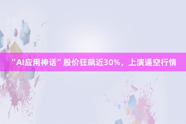 “AI应用神话”股价狂飙近30%，上演逼空行情