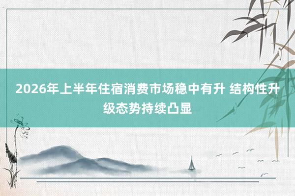 2026年上半年住宿消费市场稳中有升 结构性升级态势持续凸显