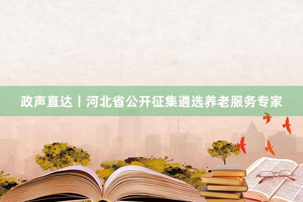 政声直达丨河北省公开征集遴选养老服务专家