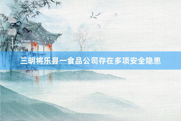 三明将乐县一食品公司存在多项安全隐患
