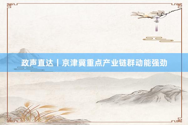 政声直达丨京津冀重点产业链群动能强劲