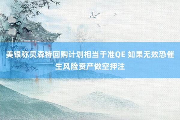 美银称贝森特回购计划相当于准QE 如果无效恐催生风险资产做空押注