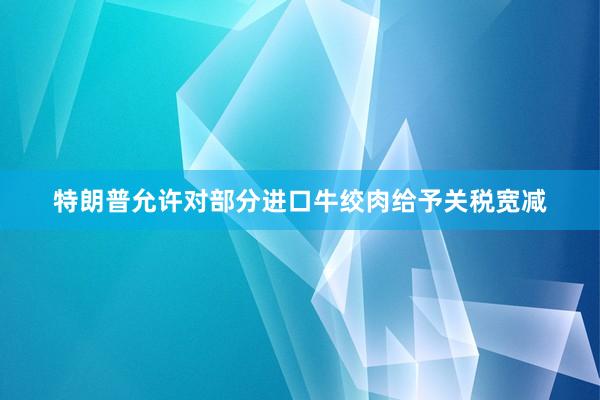 特朗普允许对部分进口牛绞肉给予关税宽减