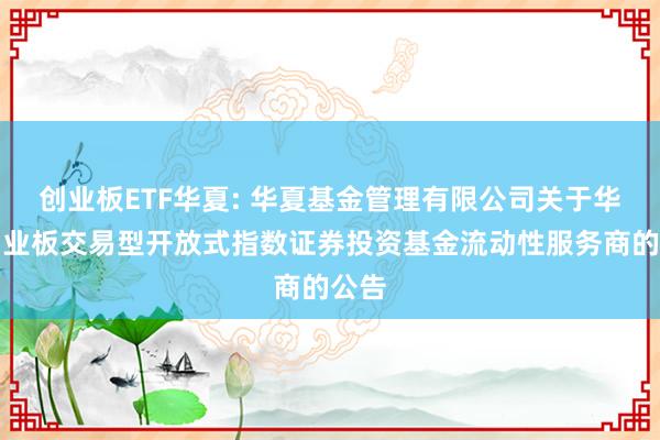 创业板ETF华夏: 华夏基金管理有限公司关于华夏创业板交易型开放式指数证券投资基金流动性服务商的公告