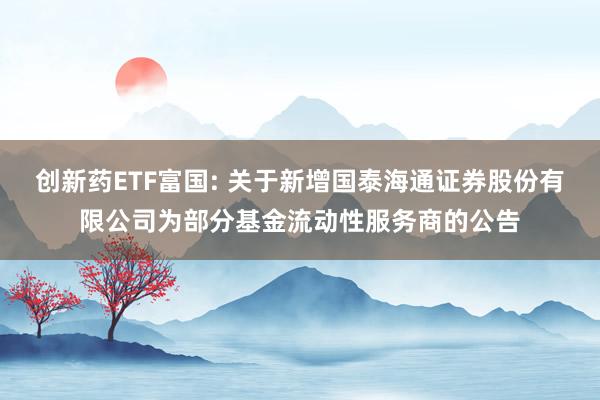 创新药ETF富国: 关于新增国泰海通证券股份有限公司为部分基金流动性服务商的公告