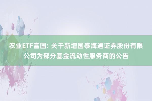 农业ETF富国: 关于新增国泰海通证券股份有限公司为部分基金流动性服务商的公告