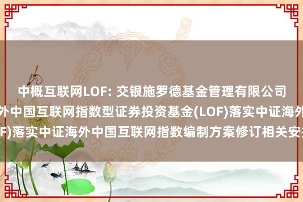 中概互联网LOF: 交银施罗德基金管理有限公司关于交银施罗德中证海外中国互联网指数型证券投资基金(LOF)落实中证海外中国互联网指数编制方案修订相关安排的公告