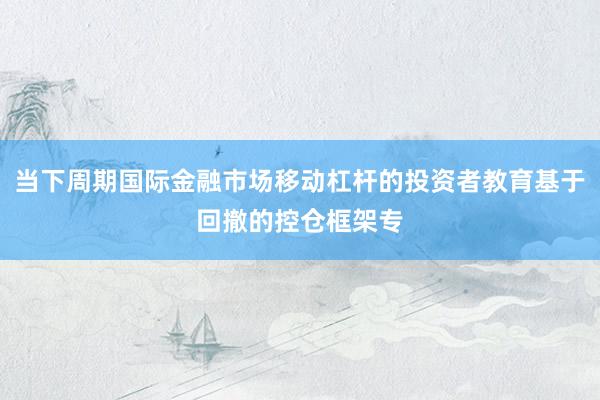 当下周期国际金融市场移动杠杆的投资者教育基于回撤的控仓框架专