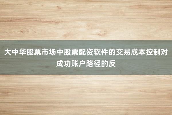 大中华股票市场中股票配资软件的交易成本控制对成功账户路径的反
