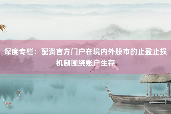 深度专栏：配资官方门户在境内外股市的止盈止损机制围绕账户生存