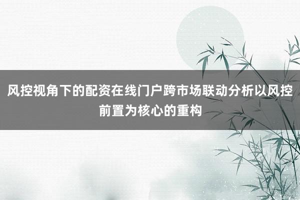 风控视角下的配资在线门户跨市场联动分析以风控前置为核心的重构