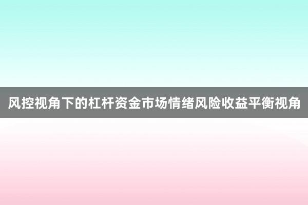 风控视角下的杠杆资金市场情绪风险收益平衡视角