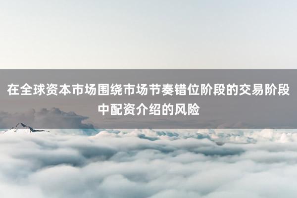 在全球资本市场围绕市场节奏错位阶段的交易阶段中配资介绍的风险