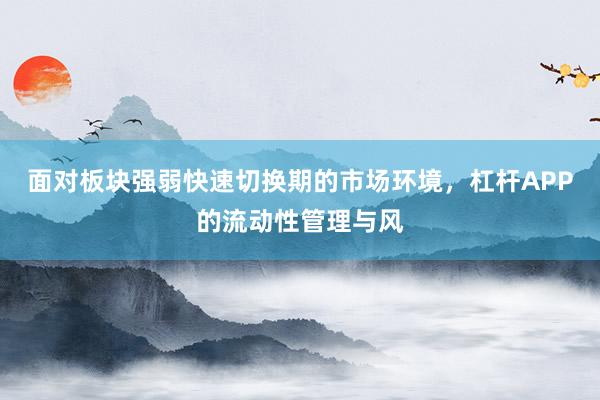 面对板块强弱快速切换期的市场环境，杠杆APP的流动性管理与风